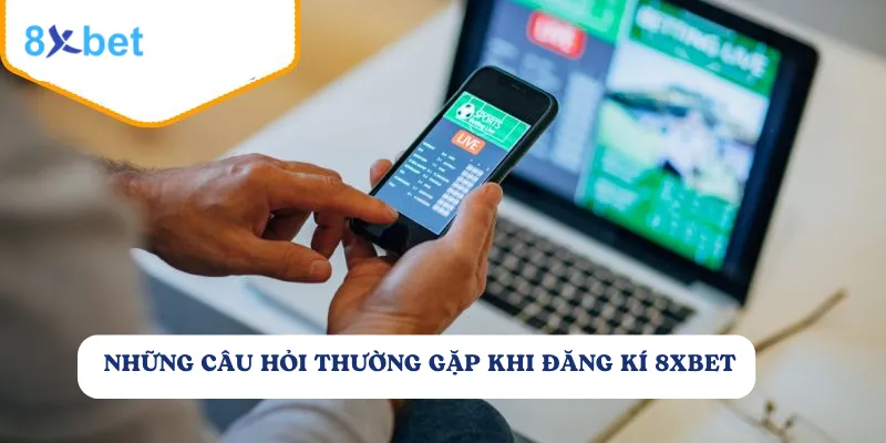 Hướng dẫn đăng ký tài khoản 8xbet dễ dàng và nhanh chóng Những thắc mắc của người chơi khi đăng ký tài khoản tại 8Xbet